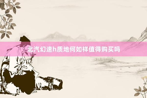 北汽幻速h质地何如样值得购买吗